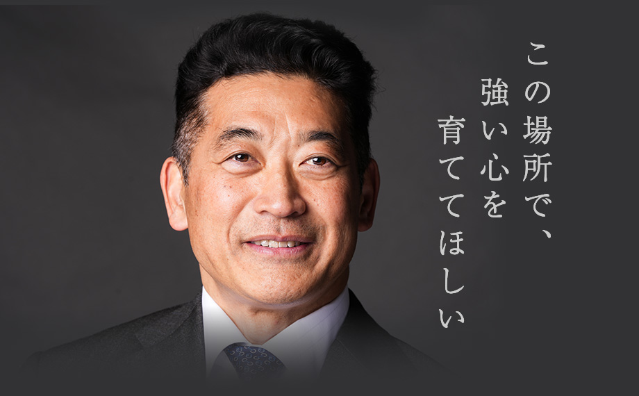 この場所で、強い心を育ててほしい